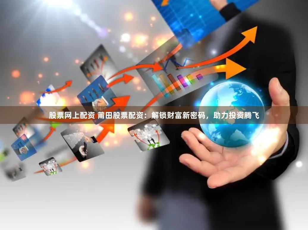 股票网上配资 莆田股票配资：解锁财富新密码，助力投资腾飞
