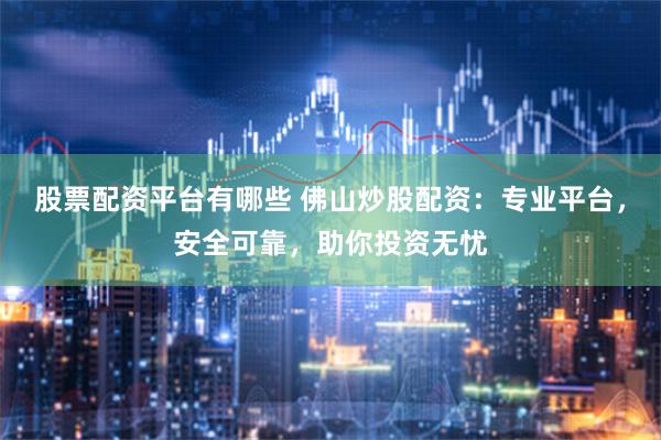 股票配资平台有哪些 佛山炒股配资：专业平台，安全可靠，助你投资无忧