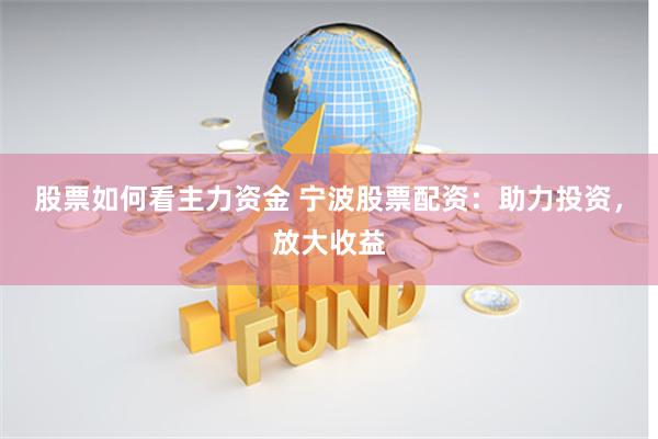 股票如何看主力资金 宁波股票配资：助力投资，放大收益