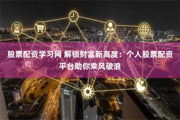 股票配资学习网 解锁财富新高度：个人股票配资平台助你乘风破浪