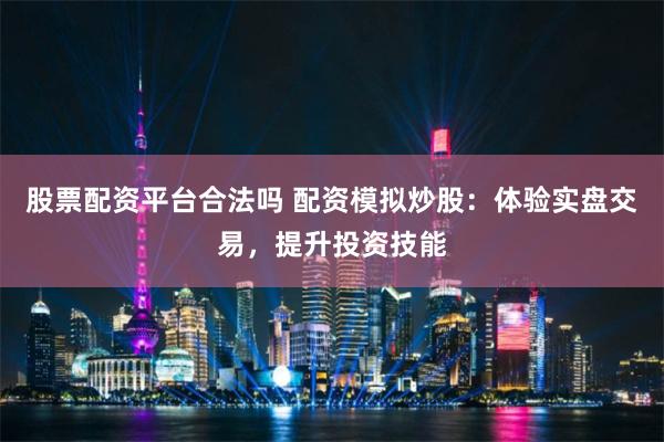 股票配资平台合法吗 配资模拟炒股：体验实盘交易，提升投资技能