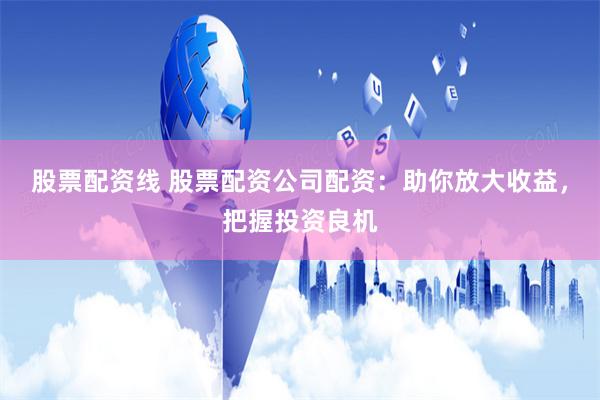 股票配资线 股票配资公司配资：助你放大收益，把握投资良机