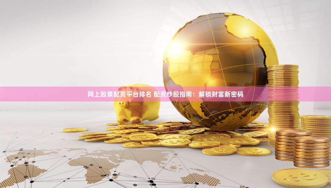 网上股票配资平台排名 配资炒股指南：解锁财富新密码