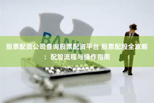 股票配资公司查询股票配资平台 股票配股全攻略：配股流程与操作指南
