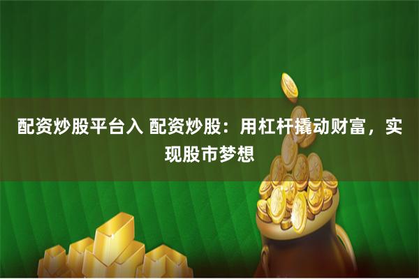 配资炒股平台入 配资炒股：用杠杆撬动财富，实现股市梦想