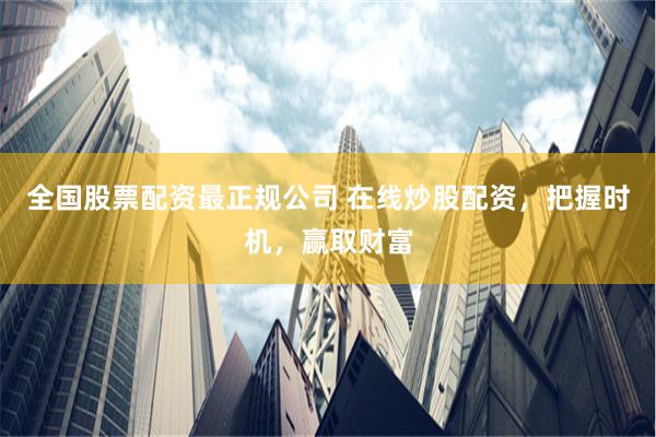 全国股票配资最正规公司 在线炒股配资，把握时机，赢取财富