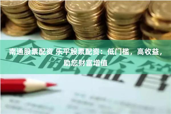 南通股票配资 乐平股票配资：低门槛，高收益，助您财富增值