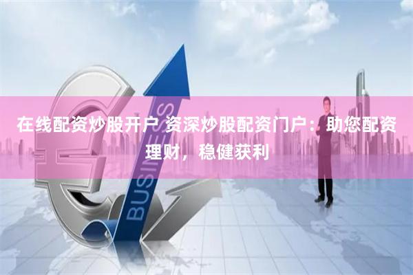 在线配资炒股开户 资深炒股配资门户：助您配资理财，稳健获利