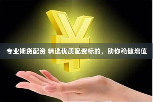 专业期货配资 精选优质配资标的，助你稳健增值