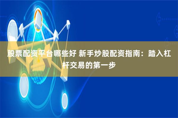 股票配资平台哪些好 新手炒股配资指南：踏入杠杆交易的第一步