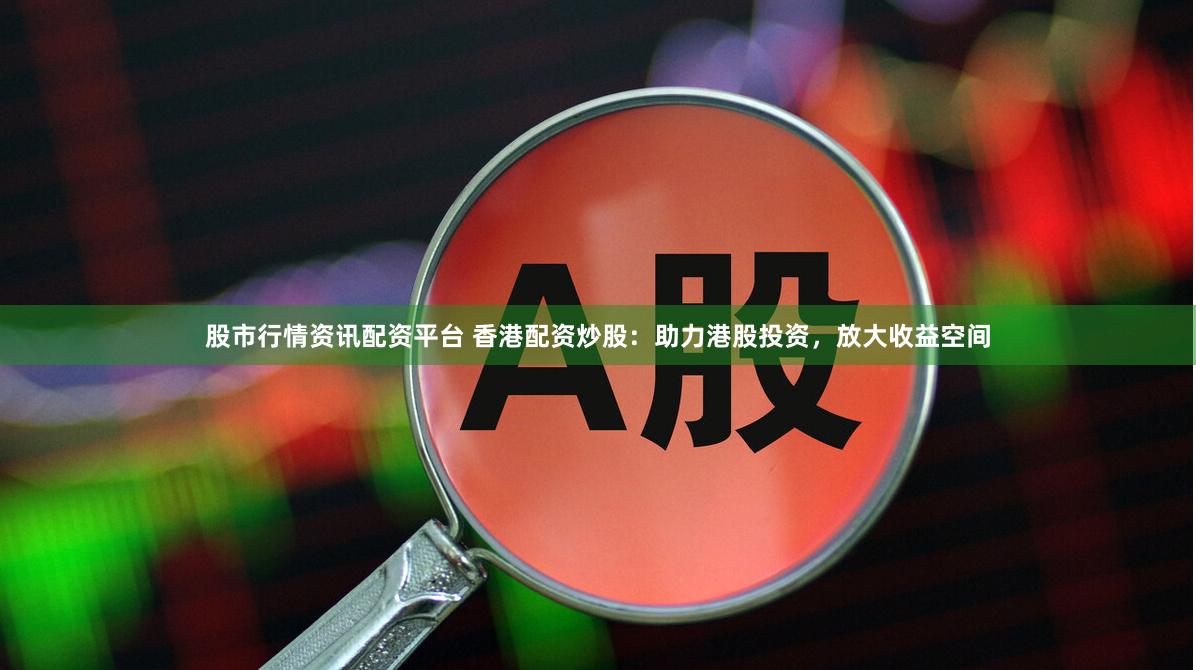 股市行情资讯配资平台 香港配资炒股：助力港股投资，放大收益空间