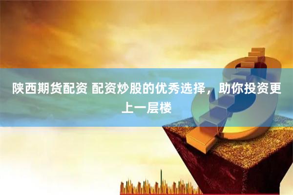 陕西期货配资 配资炒股的优秀选择，助你投资更上一层楼