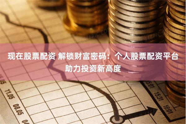现在股票配资 解锁财富密码：个人股票配资平台助力投资新高度
