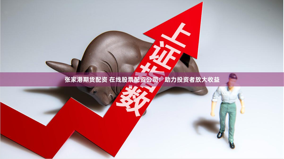 张家港期货配资 在线股票配资公司：助力投资者放大收益