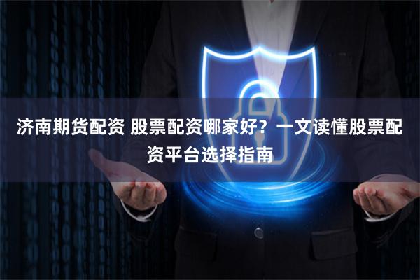 济南期货配资 股票配资哪家好？一文读懂股票配资平台选择指南