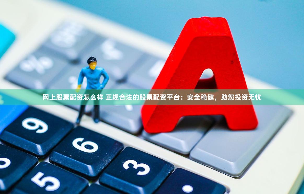 网上股票配资怎么样 正规合法的股票配资平台：安全稳健，助您投资无忧