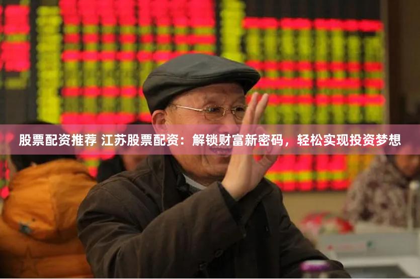 股票配资推荐 江苏股票配资：解锁财富新密码，轻松实现投资梦想