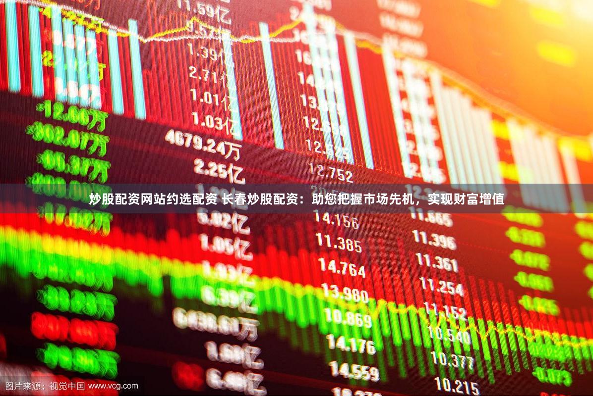 炒股配资网站约选配资 长春炒股配资：助您把握市场先机，实现财富增值