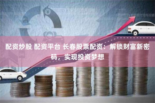 配资炒股 配资平台 长春股票配资：解锁财富新密码，实现投资梦想