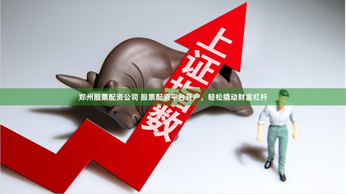 郑州股票配资公司 股票配资平台开户，轻松撬动财富杠杆