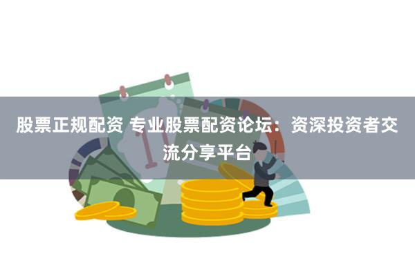 股票正规配资 专业股票配资论坛：资深投资者交流分享平台