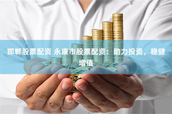 邯郸股票配资 永康市股票配资：助力投资，稳健增值