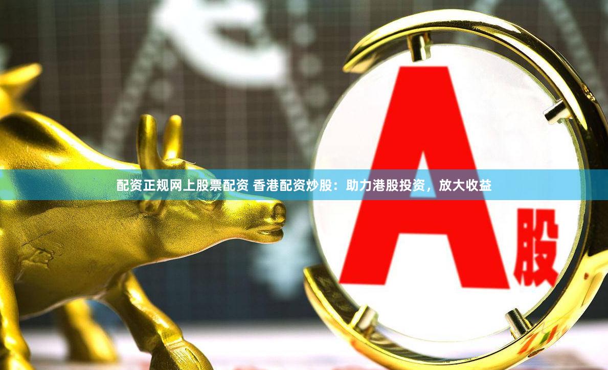 配资正规网上股票配资 香港配资炒股：助力港股投资，放大收益