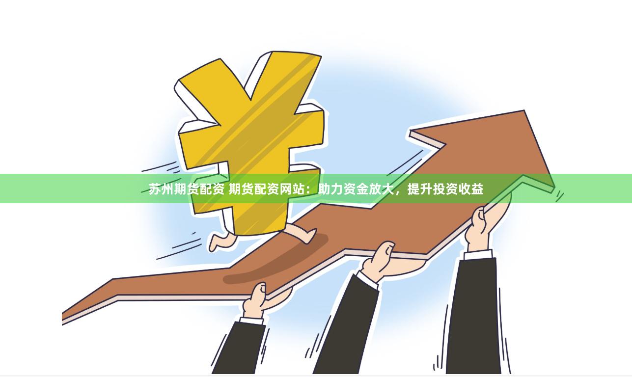 苏州期货配资 期货配资网站：助力资金放大，提升投资收益