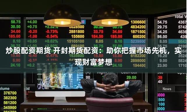 炒股配资期货 开封期货配资：助你把握市场先机，实现财富梦想