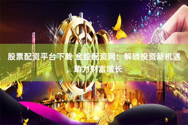 股票配资平台下载 金股配资网：解锁投资新机遇，助力财富增长