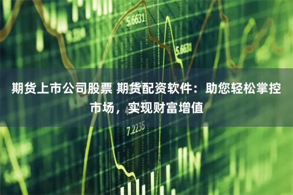 期货上市公司股票 期货配资软件：助您轻松掌控市场，实现财富增值