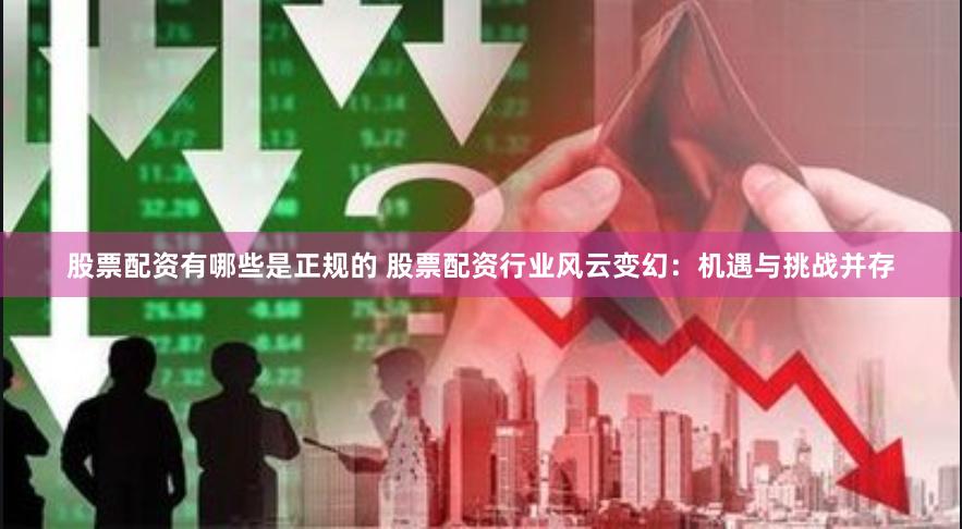 股票配资有哪些是正规的 股票配资行业风云变幻：机遇与挑战并存