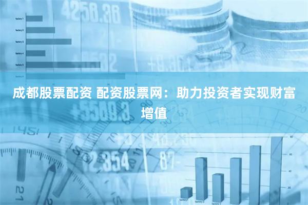 成都股票配资 配资股票网：助力投资者实现财富增值
