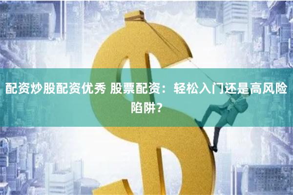 配资炒股配资优秀 股票配资：轻松入门还是高风险陷阱？