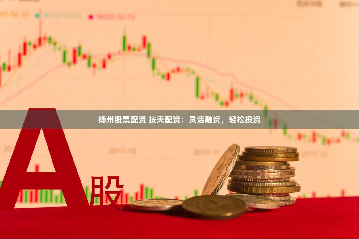 扬州股票配资 按天配资：灵活融资，轻松投资