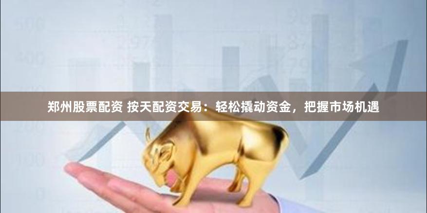 郑州股票配资 按天配资交易：轻松撬动资金，把握市场机遇