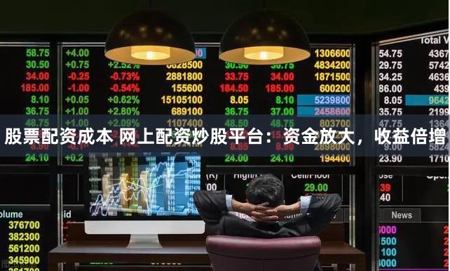 股票配资成本 网上配资炒股平台：资金放大，收益倍增