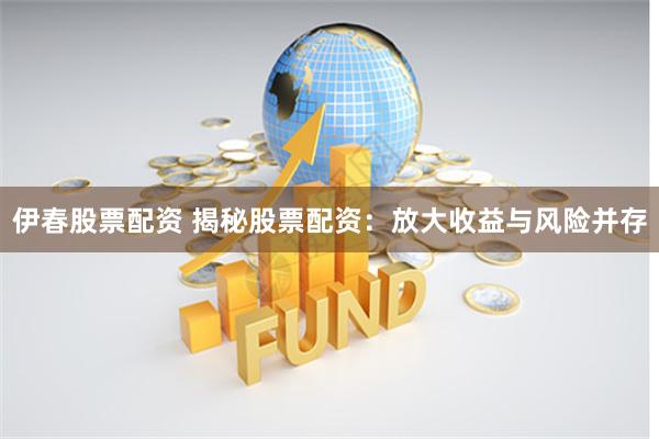 伊春股票配资 揭秘股票配资：放大收益与风险并存