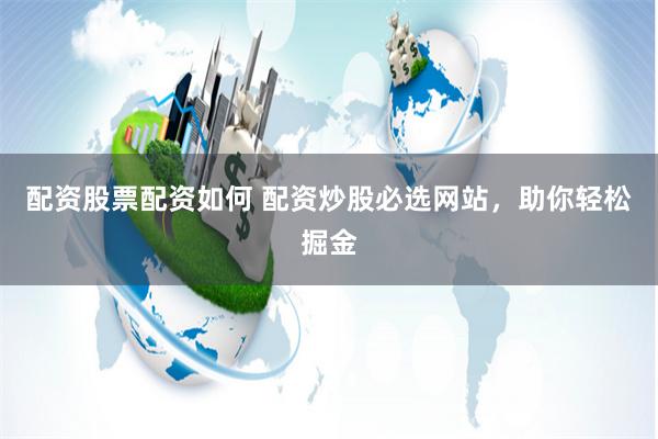 配资股票配资如何 配资炒股必选网站，助你轻松掘金