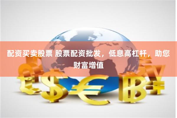 配资买卖股票 股票配资批发，低息高杠杆，助您财富增值