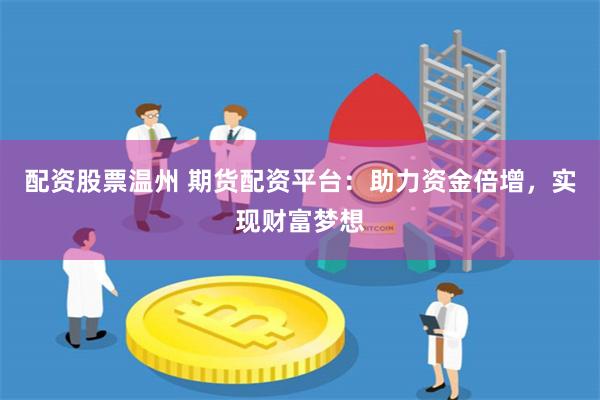 配资股票温州 期货配资平台：助力资金倍增，实现财富梦想