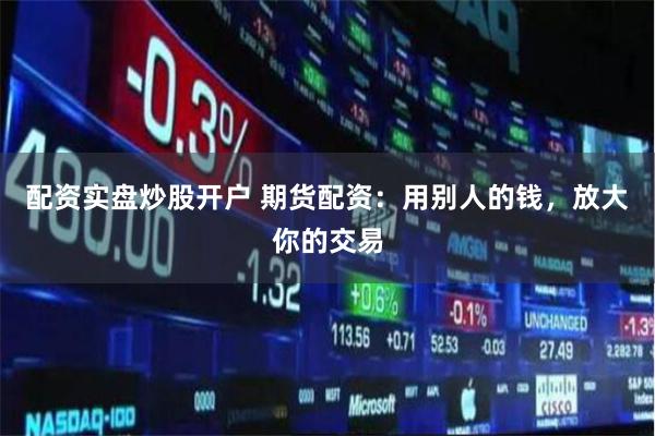 配资实盘炒股开户 期货配资：用别人的钱，放大你的交易