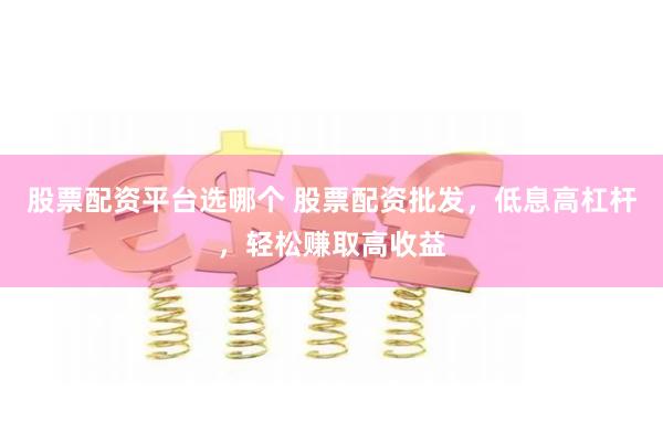 股票配资平台选哪个 股票配资批发，低息高杠杆，轻松赚取高收益