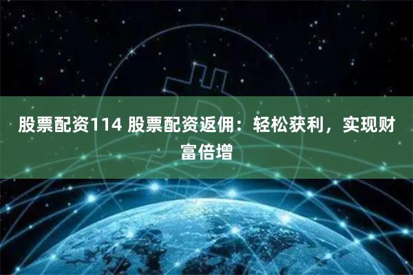 股票配资114 股票配资返佣：轻松获利，实现财富倍增