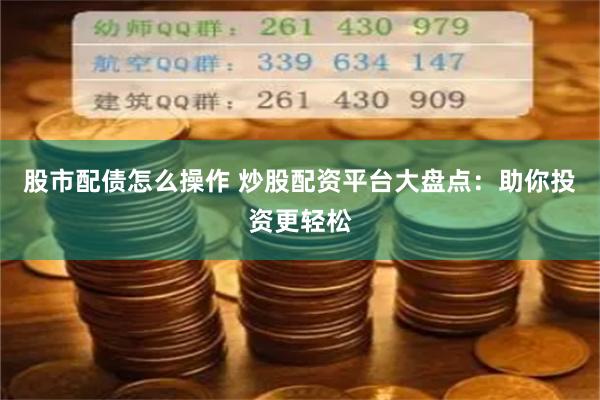 股市配债怎么操作 炒股配资平台大盘点：助你投资更轻松