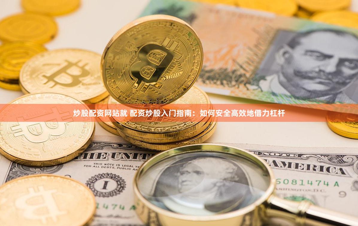 炒股配资网站就 配资炒股入门指南：如何安全高效地借力杠杆