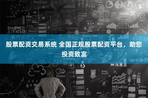 股票配资交易系统 全国正规股票配资平台，助您投资致富