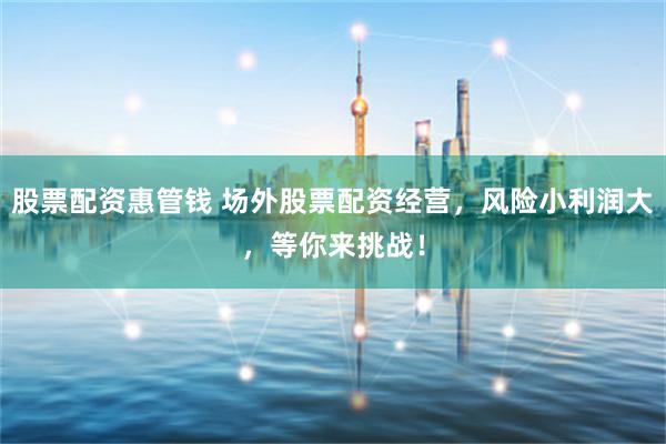 股票配资惠管钱 场外股票配资经营，风险小利润大，等你来挑战！