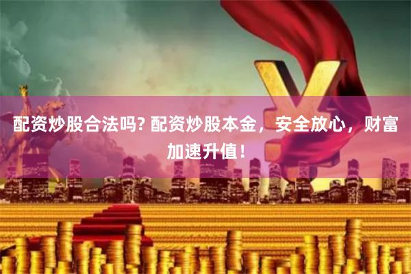 配资炒股合法吗? 配资炒股本金，安全放心，财富加速升值！