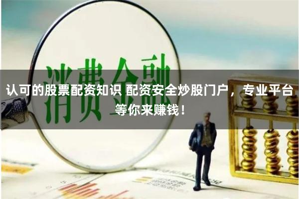 认可的股票配资知识 配资安全炒股门户，专业平台等你来赚钱！